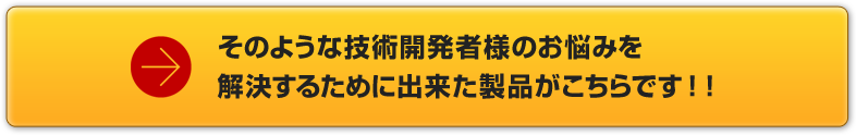 そのような技術開発者のお悩みを解決するために出来た製品がこちらです