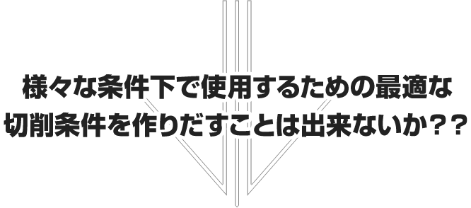 様々な条件下で使用するための最適な切削条件を作り出すことはできないか？